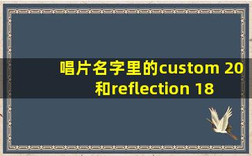 唱片名字里的custom 20 和reflection 18